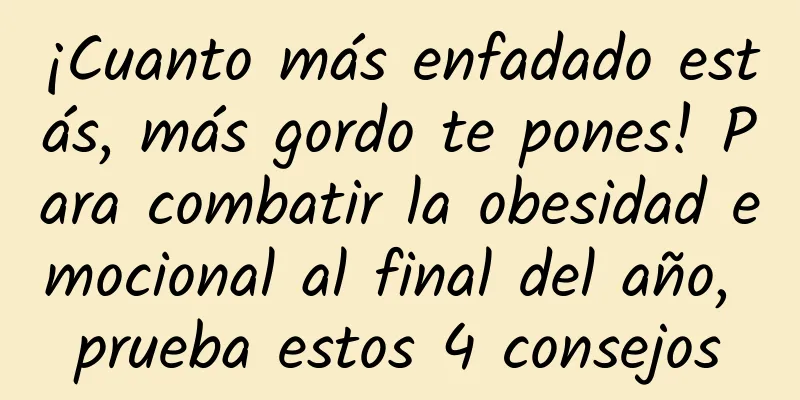 ¡Cuanto más enfadado estás, más gordo te pones! Para combatir la obesidad emocional al final del año, prueba estos 4 consejos