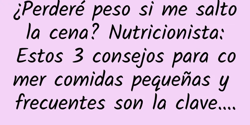 ¿Perderé peso si me salto la cena? Nutricionista: Estos 3 consejos para comer comidas pequeñas y frecuentes son la clave….