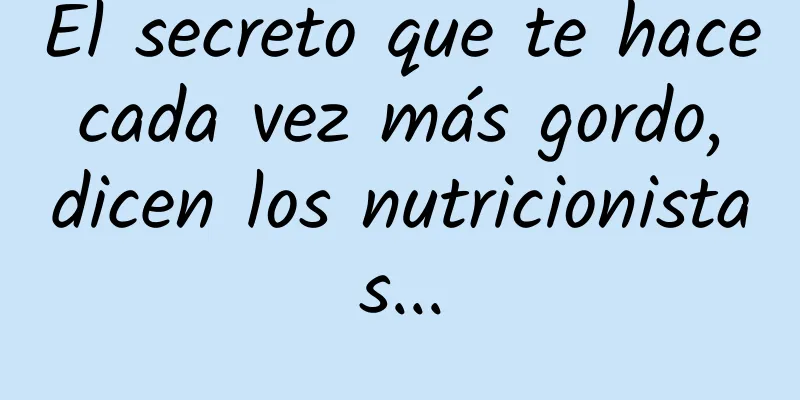El secreto que te hace cada vez más gordo, dicen los nutricionistas...