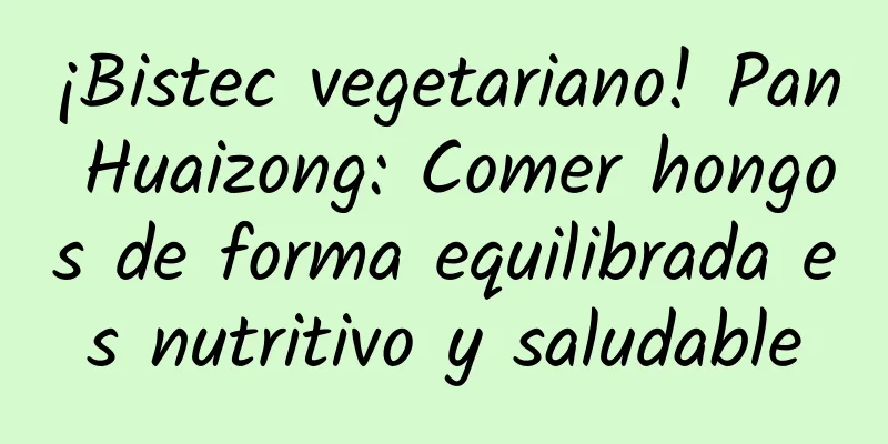 ¡Bistec vegetariano! Pan Huaizong: Comer hongos de forma equilibrada es nutritivo y saludable