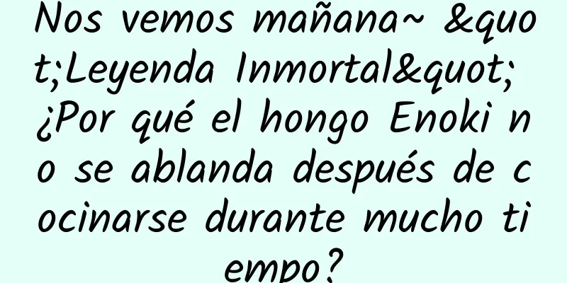 Nos vemos mañana~ "Leyenda Inmortal" ¿Por qué el hongo Enoki no se ablanda después de cocinarse durante mucho tiempo?