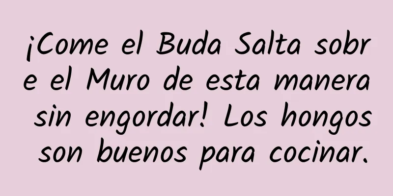 ¡Come el Buda Salta sobre el Muro de esta manera sin engordar! Los hongos son buenos para cocinar.