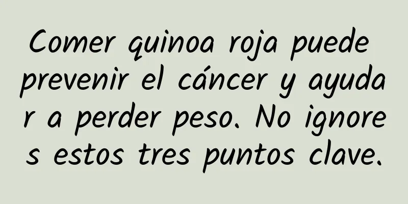 Comer quinoa roja puede prevenir el cáncer y ayudar a perder peso. No ignores estos tres puntos clave.