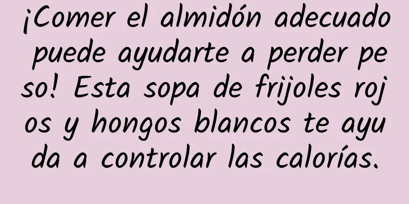 ¡Comer el almidón adecuado puede ayudarte a perder peso! Esta sopa de frijoles rojos y hongos blancos te ayuda a controlar las calorías.