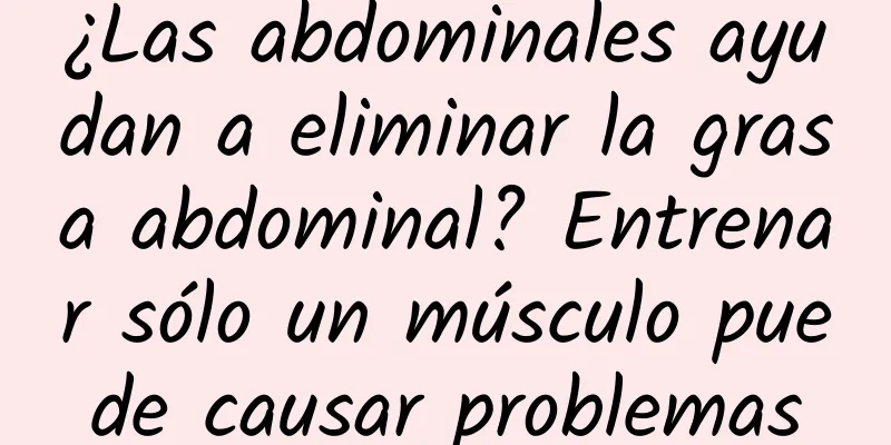 ¿Las abdominales ayudan a eliminar la grasa abdominal? Entrenar sólo un músculo puede causar problemas
