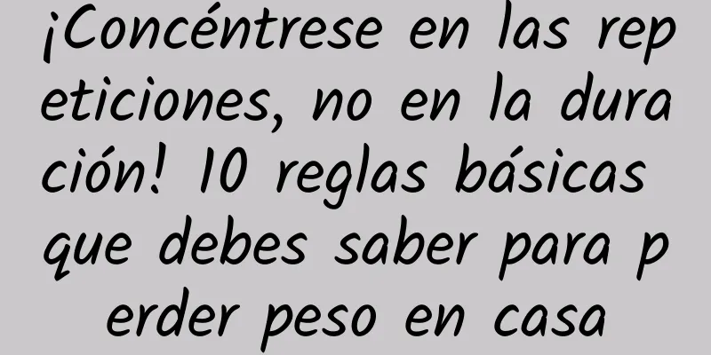 ¡Concéntrese en las repeticiones, no en la duración! 10 reglas básicas que debes saber para perder peso en casa