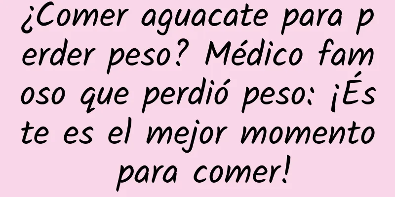 ¿Comer aguacate para perder peso? Médico famoso que perdió peso: ¡Éste es el mejor momento para comer!