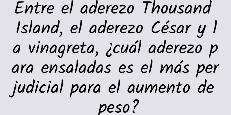 Entre el aderezo Thousand Island, el aderezo César y la vinagreta, ¿cuál aderezo para ensaladas es el más perjudicial para el aumento de peso?