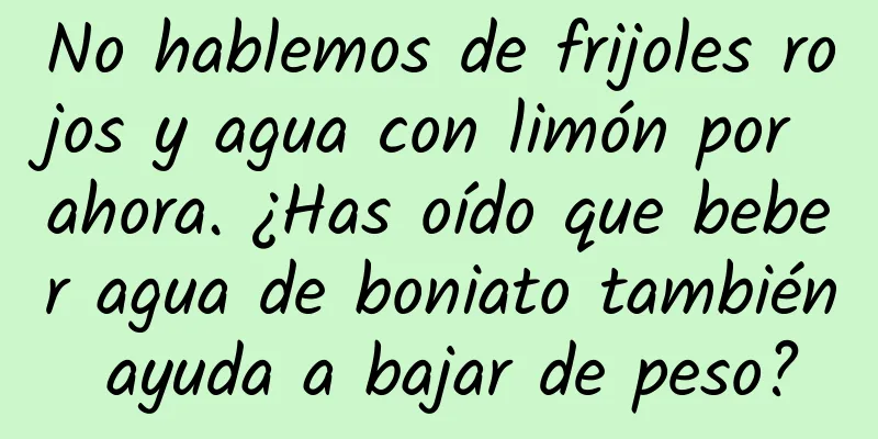 No hablemos de frijoles rojos y agua con limón por ahora. ¿Has oído que beber agua de boniato también ayuda a bajar de peso?
