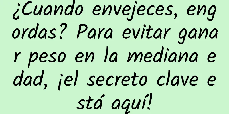 ¿Cuando envejeces, engordas? Para evitar ganar peso en la mediana edad, ¡el secreto clave está aquí!