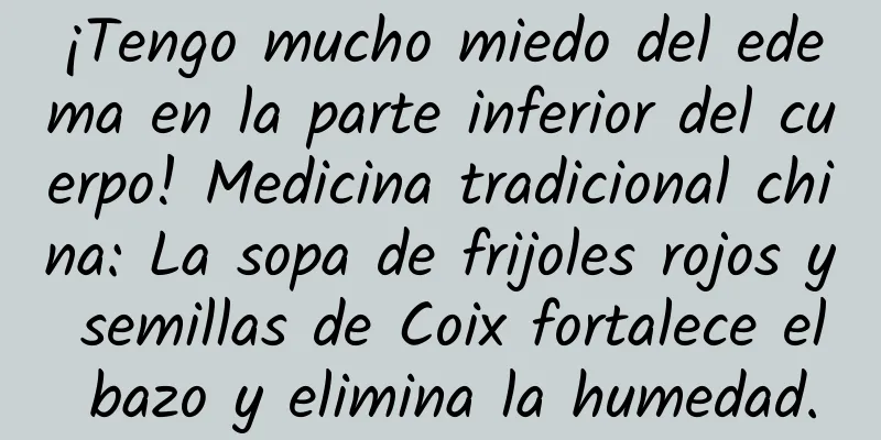 ¡Tengo mucho miedo del edema en la parte inferior del cuerpo! Medicina tradicional china: La sopa de frijoles rojos y semillas de Coix fortalece el bazo y elimina la humedad.