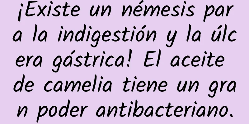 ¡Existe un némesis para la indigestión y la úlcera gástrica! El aceite de camelia tiene un gran poder antibacteriano.