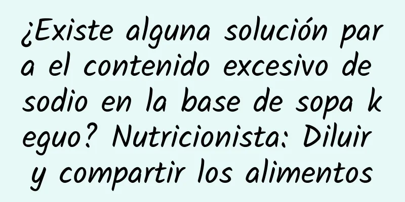 ¿Existe alguna solución para el contenido excesivo de sodio en la base de sopa keguo? Nutricionista: Diluir y compartir los alimentos