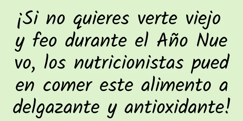¡Si no quieres verte viejo y feo durante el Año Nuevo, los nutricionistas pueden comer este alimento adelgazante y antioxidante!