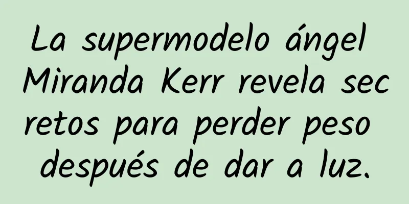 La supermodelo ángel Miranda Kerr revela secretos para perder peso después de dar a luz.