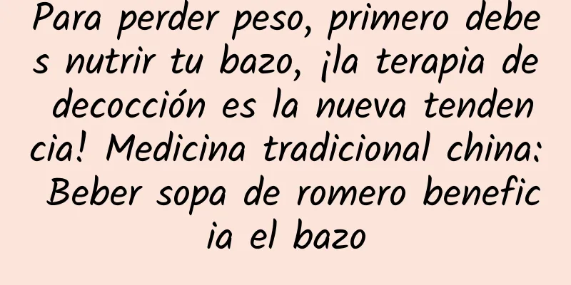 Para perder peso, primero debes nutrir tu bazo, ¡la terapia de decocción es la nueva tendencia! Medicina tradicional china: Beber sopa de romero beneficia el bazo