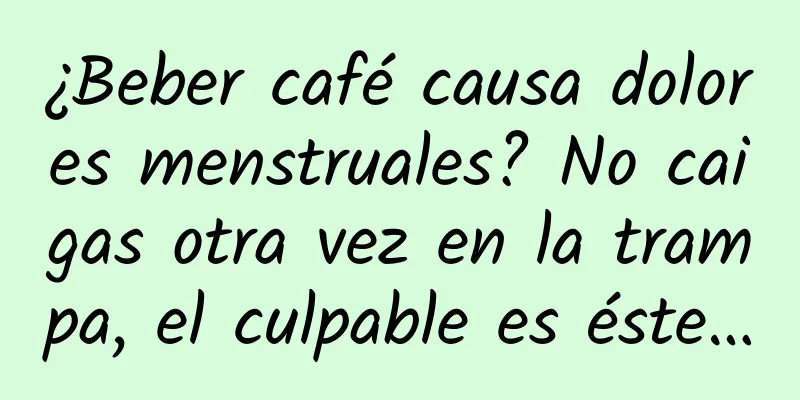 ¿Beber café causa dolores menstruales? No caigas otra vez en la trampa, el culpable es éste…