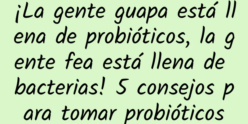 ¡La gente guapa está llena de probióticos, la gente fea está llena de bacterias! 5 consejos para tomar probióticos