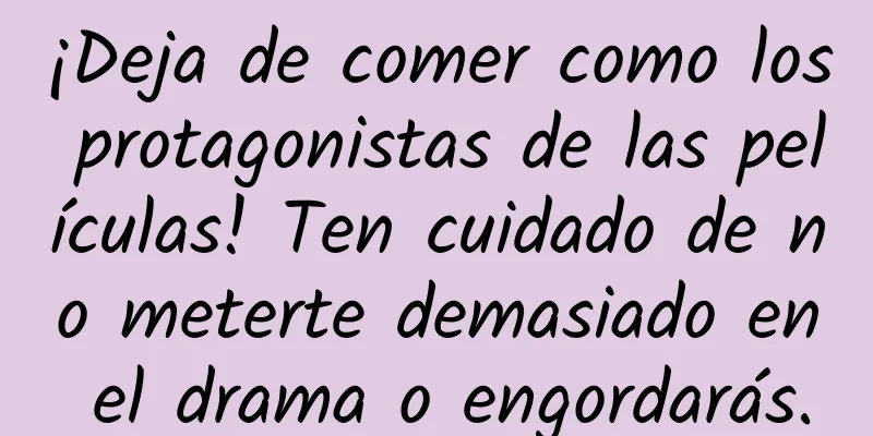 ¡Deja de comer como los protagonistas de las películas! Ten cuidado de no meterte demasiado en el drama o engordarás.
