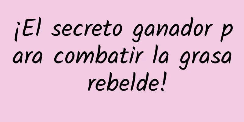 ¡El secreto ganador para combatir la grasa rebelde!