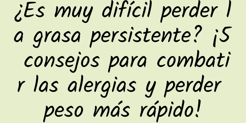 ¿Es muy difícil perder la grasa persistente? ¡5 consejos para combatir las alergias y perder peso más rápido!