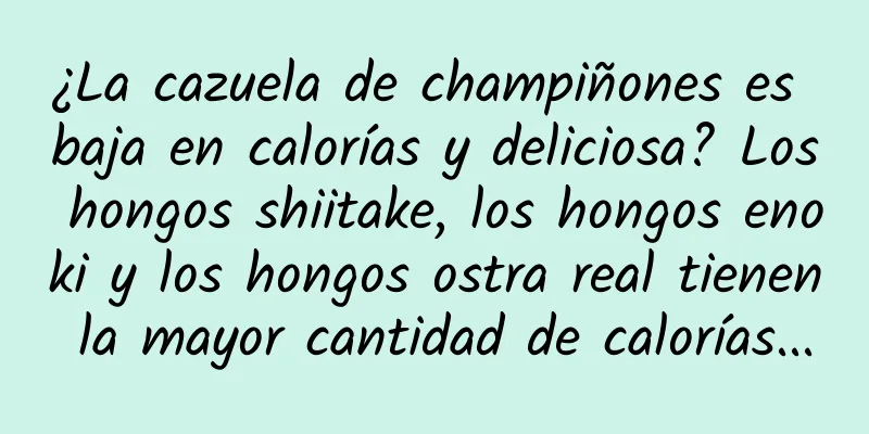¿La cazuela de champiñones es baja en calorías y deliciosa? Los hongos shiitake, los hongos enoki y los hongos ostra real tienen la mayor cantidad de calorías...