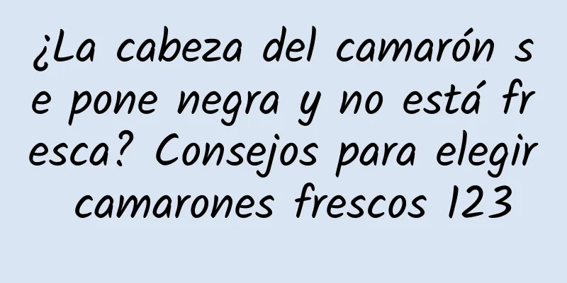 ¿La cabeza del camarón se pone negra y no está fresca? Consejos para elegir camarones frescos 123