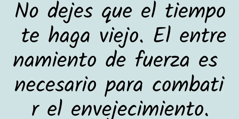 No dejes que el tiempo te haga viejo. El entrenamiento de fuerza es necesario para combatir el envejecimiento.