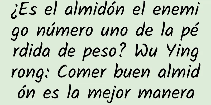 ¿Es el almidón el enemigo número uno de la pérdida de peso? Wu Yingrong: Comer buen almidón es la mejor manera