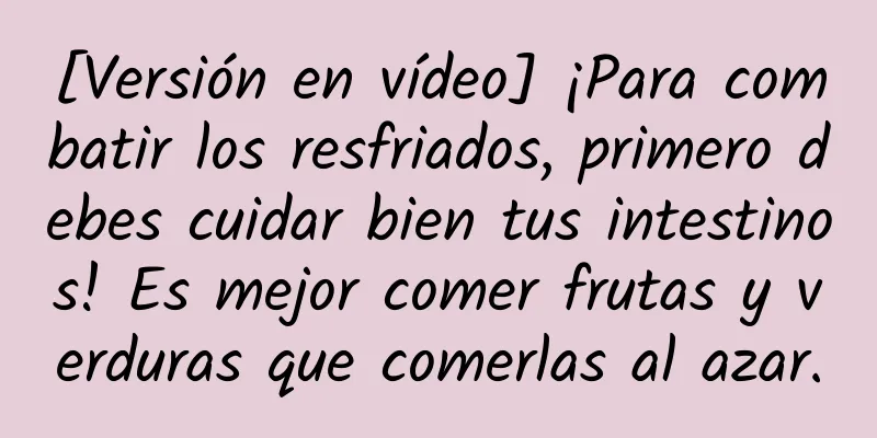 [Versión en vídeo] ¡Para combatir los resfriados, primero debes cuidar bien tus intestinos! Es mejor comer frutas y verduras que comerlas al azar.