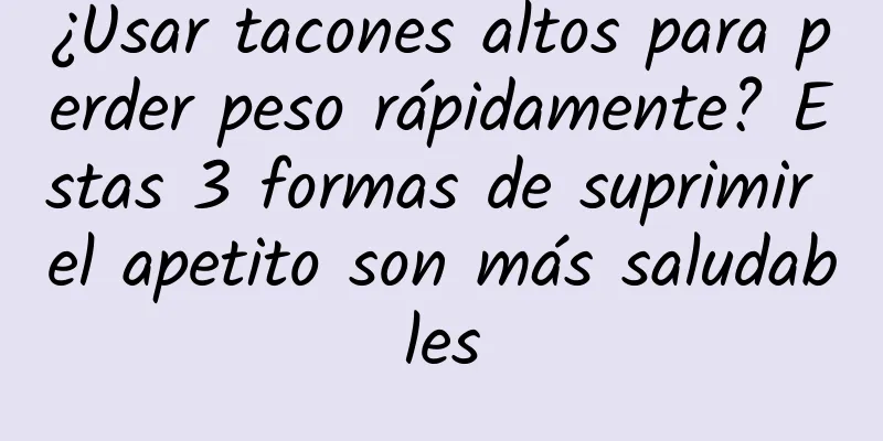 ¿Usar tacones altos para perder peso rápidamente? Estas 3 formas de suprimir el apetito son más saludables