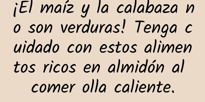 ¡El maíz y la calabaza no son verduras! Tenga cuidado con estos alimentos ricos en almidón al comer olla caliente.