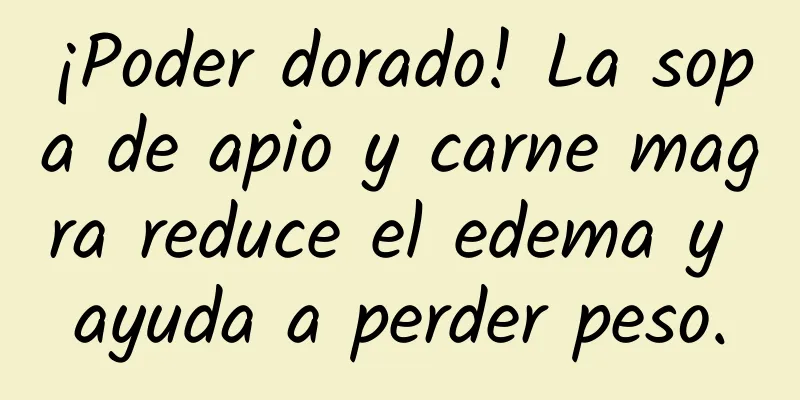 ¡Poder dorado! La sopa de apio y carne magra reduce el edema y ayuda a perder peso.