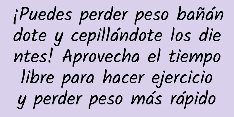 ¡Puedes perder peso bañándote y cepillándote los dientes! Aprovecha el tiempo libre para hacer ejercicio y perder peso más rápido