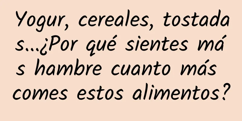 Yogur, cereales, tostadas...¿Por qué sientes más hambre cuanto más comes estos alimentos?