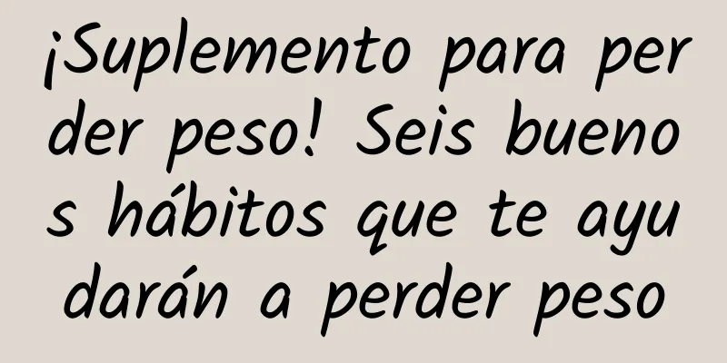 ¡Suplemento para perder peso! Seis buenos hábitos que te ayudarán a perder peso
