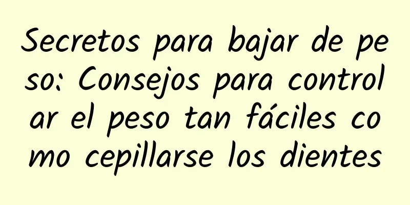 Secretos para bajar de peso: Consejos para controlar el peso tan fáciles como cepillarse los dientes