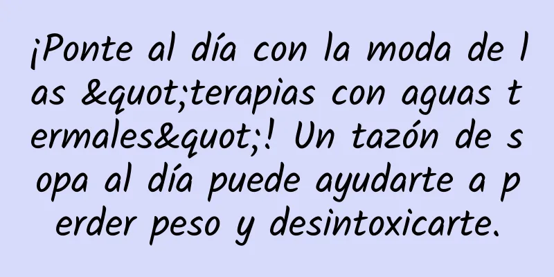 ¡Ponte al día con la moda de las "terapias con aguas termales"! Un tazón de sopa al día puede ayudarte a perder peso y desintoxicarte.