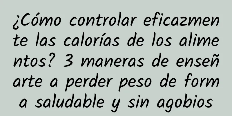 ¿Cómo controlar eficazmente las calorías de los alimentos? 3 maneras de enseñarte a perder peso de forma saludable y sin agobios