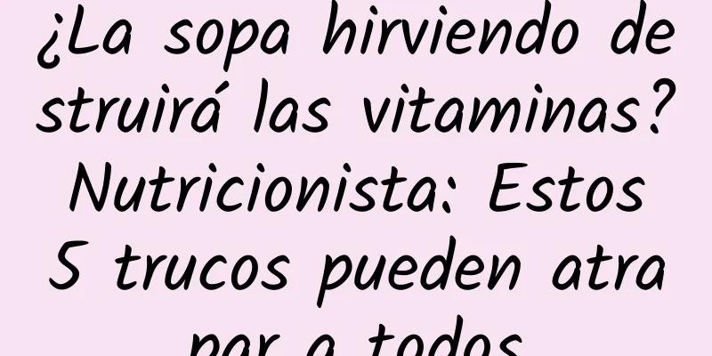 ¿La sopa hirviendo destruirá las vitaminas? Nutricionista: Estos 5 trucos pueden atrapar a todos