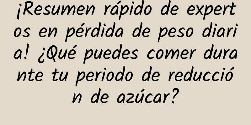 ¡Resumen rápido de expertos en pérdida de peso diaria! ¿Qué puedes comer durante tu periodo de reducción de azúcar?