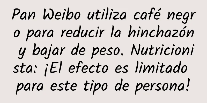 Pan Weibo utiliza café negro para reducir la hinchazón y bajar de peso. Nutricionista: ¡El efecto es limitado para este tipo de persona!
