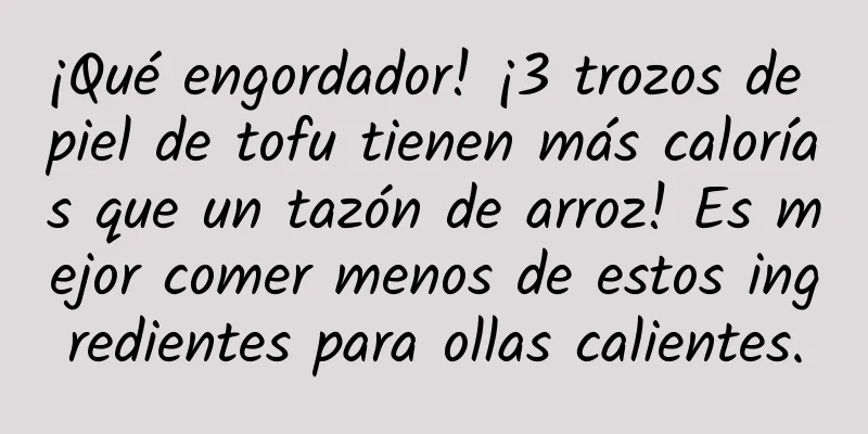 ¡Qué engordador! ¡3 trozos de piel de tofu tienen más calorías que un tazón de arroz! Es mejor comer menos de estos ingredientes para ollas calientes.