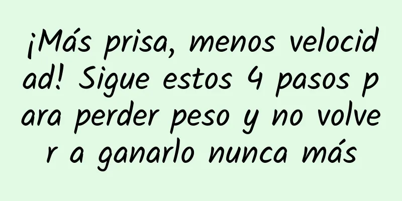 ¡Más prisa, menos velocidad! Sigue estos 4 pasos para perder peso y no volver a ganarlo nunca más