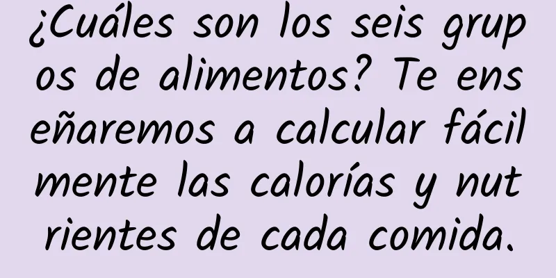 ¿Cuáles son los seis grupos de alimentos? Te enseñaremos a calcular fácilmente las calorías y nutrientes de cada comida.