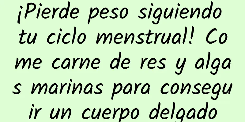 ¡Pierde peso siguiendo tu ciclo menstrual! Come carne de res y algas marinas para conseguir un cuerpo delgado