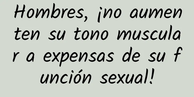 Hombres, ¡no aumenten su tono muscular a expensas de su función sexual!