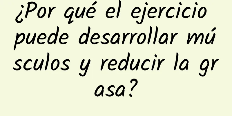 ¿Por qué el ejercicio puede desarrollar músculos y reducir la grasa?