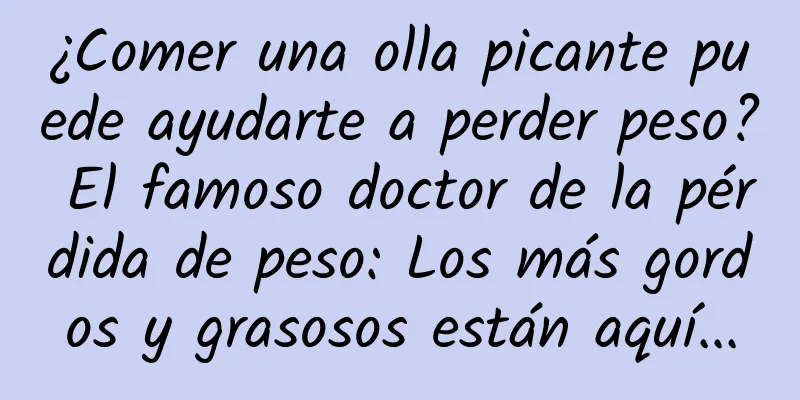 ¿Comer una olla picante puede ayudarte a perder peso? El famoso doctor de la pérdida de peso: Los más gordos y grasosos están aquí...