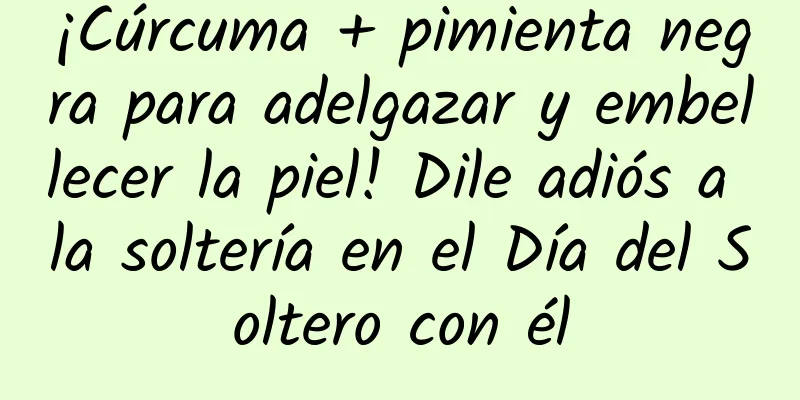 ¡Cúrcuma + pimienta negra para adelgazar y embellecer la piel! Dile adiós a la soltería en el Día del Soltero con él